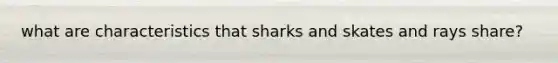 what are characteristics that sharks and skates and rays share?