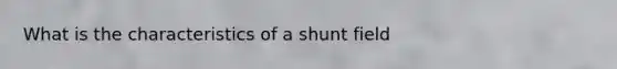 What is the characteristics of a shunt field