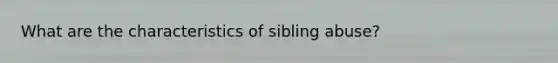 What are the characteristics of sibling abuse?