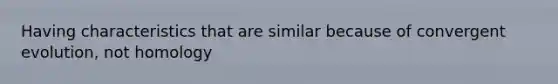 Having characteristics that are similar because of convergent evolution, not homology