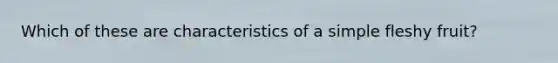 Which of these are characteristics of a simple fleshy fruit?