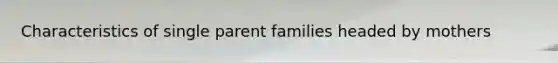 Characteristics of single parent families headed by mothers