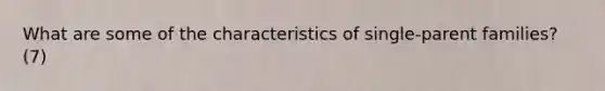 What are some of the characteristics of single-parent families? (7)