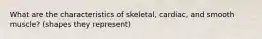 What are the characteristics of skeletal, cardiac, and smooth muscle? (shapes they represent)