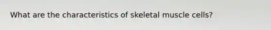 What are the characteristics of skeletal muscle cells?