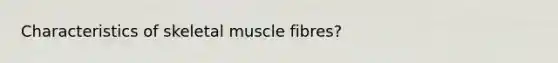 Characteristics of skeletal muscle fibres?