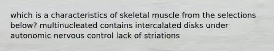 which is a characteristics of skeletal muscle from the selections below? multinucleated contains intercalated disks under autonomic nervous control lack of striations