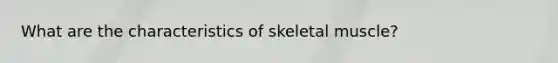 What are the characteristics of skeletal muscle?