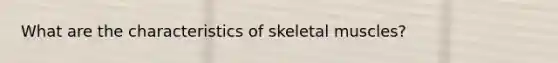 What are the characteristics of skeletal muscles?