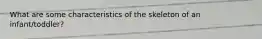 What are some characteristics of the skeleton of an infant/toddler?