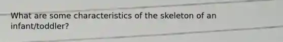 What are some characteristics of the skeleton of an infant/toddler?