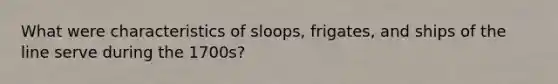 What were characteristics of sloops, frigates, and ships of the line serve during the 1700s?