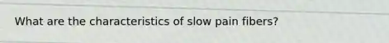 What are the characteristics of slow pain fibers?