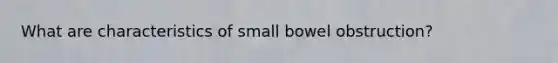 What are characteristics of small bowel obstruction?