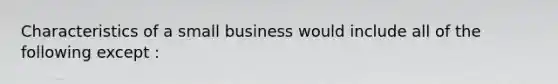 Characteristics of a small business would include all of the following except :