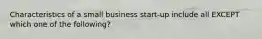 Characteristics of a small business start-up include all EXCEPT which one of the following?