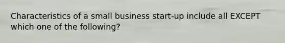 Characteristics of a small business start-up include all EXCEPT which one of the following?