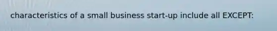 characteristics of a small business start-up include all EXCEPT: