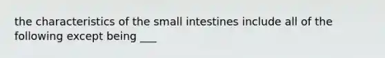 the characteristics of <a href='https://www.questionai.com/knowledge/kt623fh5xn-the-small-intestine' class='anchor-knowledge'>the small intestine</a>s include all of the following except being ___