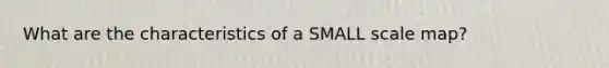 What are the characteristics of a SMALL scale map?