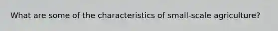 What are some of the characteristics of small-scale agriculture?