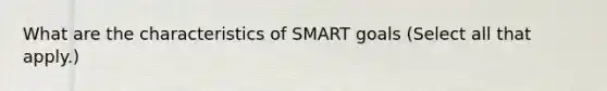 What are the characteristics of SMART goals (Select all that apply.)