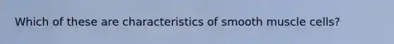 Which of these are characteristics of smooth muscle cells?