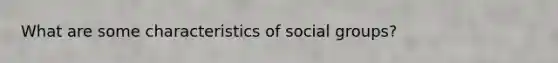 What are some characteristics of social groups?