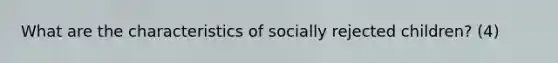 What are the characteristics of socially rejected children? (4)