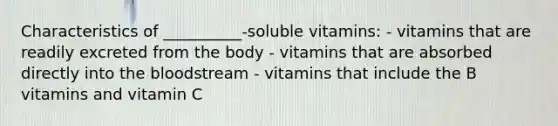 Characteristics of __________-soluble vitamins: - vitamins that are readily excreted from the body - vitamins that are absorbed directly into the bloodstream - vitamins that include the B vitamins and vitamin C