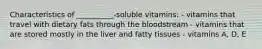 Characteristics of __________-soluble vitamins: - vitamins that travel with dietary fats through the bloodstream - vitamins that are stored mostly in the liver and fatty tissues - vitamins A, D, E