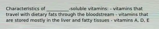 Characteristics of __________-soluble vitamins: - vitamins that travel with dietary fats through the bloodstream - vitamins that are stored mostly in the liver and fatty tissues - vitamins A, D, E