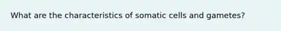 What are the characteristics of somatic cells and gametes?