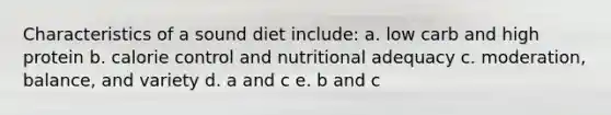 Characteristics of a sound diet include: a. low carb and high protein b. calorie control and nutritional adequacy c. moderation, balance, and variety d. a and c e. b and c