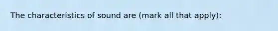 The characteristics of sound are (mark all that apply):