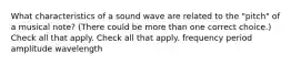 What characteristics of a sound wave are related to the "pitch" of a musical note? (There could be more than one correct choice.) Check all that apply. Check all that apply. frequency period amplitude wavelength