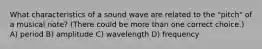 What characteristics of a sound wave are related to the "pitch" of a musical note? (There could be more than one correct choice.) A) period B) amplitude C) wavelength D) frequency