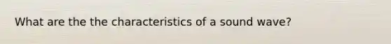 What are the the characteristics of a sound wave?