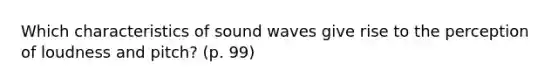 Which characteristics of sound waves give rise to the perception of loudness and pitch? (p. 99)