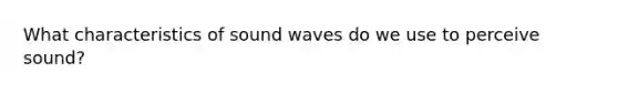 What characteristics of sound waves do we use to perceive sound?