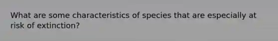 What are some characteristics of species that are especially at risk of extinction?