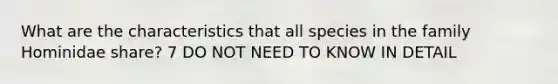 What are the characteristics that all species in the family Hominidae share? 7 DO NOT NEED TO KNOW IN DETAIL