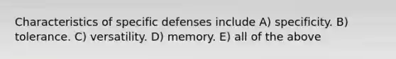 Characteristics of specific defenses include A) specificity. B) tolerance. C) versatility. D) memory. E) all of the above