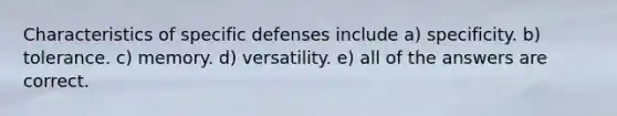 Characteristics of specific defenses include a) specificity. b) tolerance. c) memory. d) versatility. e) all of the answers are correct.