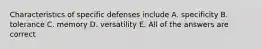 Characteristics of specific defenses include A. specificity B. tolerance C. memory D. versatility E. All of the answers are correct