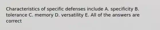 Characteristics of specific defenses include A. specificity B. tolerance C. memory D. versatility E. All of the answers are correct