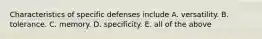 Characteristics of specific defenses include A. versatility. B. tolerance. C. memory. D. specificity. E. all of the above