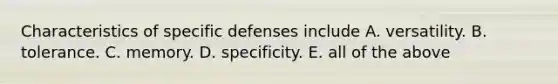 Characteristics of specific defenses include A. versatility. B. tolerance. C. memory. D. specificity. E. all of the above