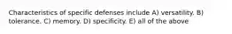 Characteristics of specific defenses include A) versatility. B) tolerance. C) memory. D) specificity. E) all of the above