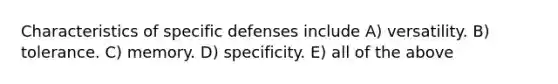 Characteristics of specific defenses include A) versatility. B) tolerance. C) memory. D) specificity. E) all of the above